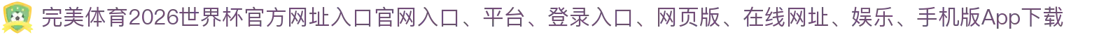 完美体育-点击进入_2026世界杯官方网址入口"